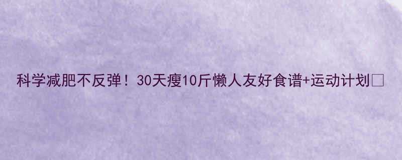 科学减肥不反弹30天瘦10斤懒人友好食谱运动计划-第1张图片-ZBLOG