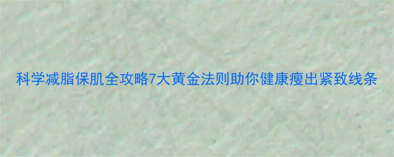 科学减脂保肌全攻略7大黄金法则助你健康瘦出紧致线条-第1张图片-ZBLOG