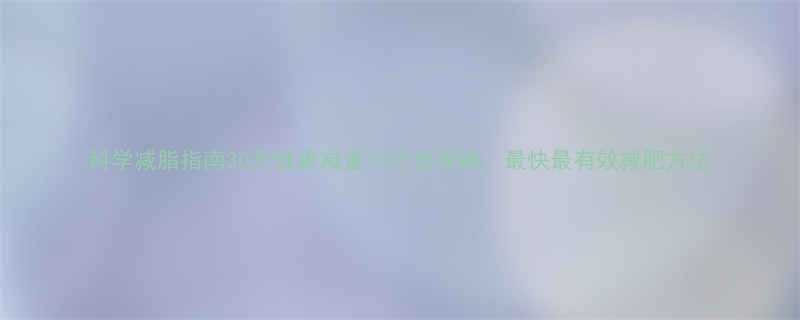 科学减脂指南30天健康减重10斤全攻略最快最有效减肥方法-第2张图片-ZBLOG