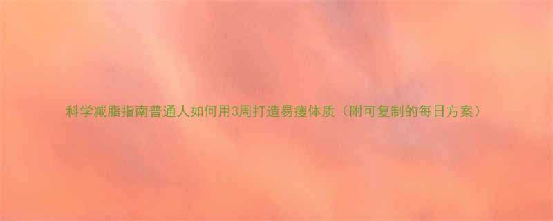 科学减脂指南普通人如何用3周打造易瘦体质附可复制的每日方案-第1张图片-ZBLOG