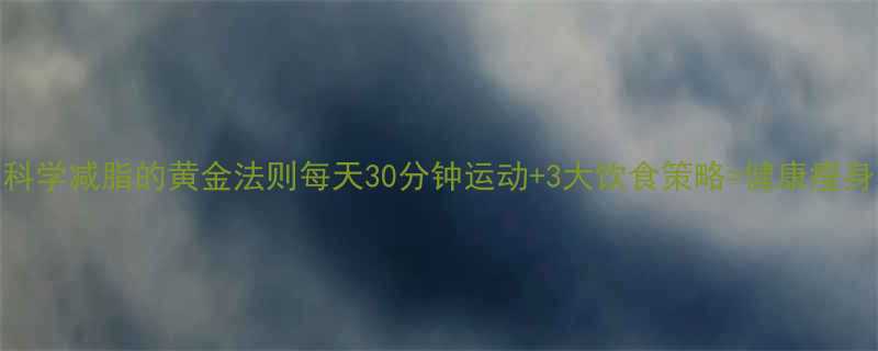 科学减脂的黄金法则每天30分钟运动+3大饮食策略=健康瘦身-第1张图片-ZBLOG 科学减脂的黄金法则每天30分钟运动+3大饮食策略=健康瘦身-第1张图片-ZBLOG