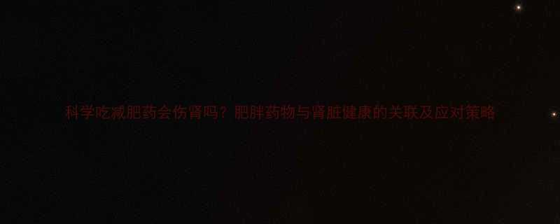 科学吃减肥药会伤肾吗肥胖药物与肾脏健康的关联及应对策略-第1张图片-ZBLOG