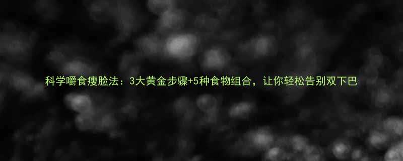 科学嚼食瘦脸法：3大黄金步骤+5种食物组合，让你轻松告别双下巴-第1张图片-ZBLOG
