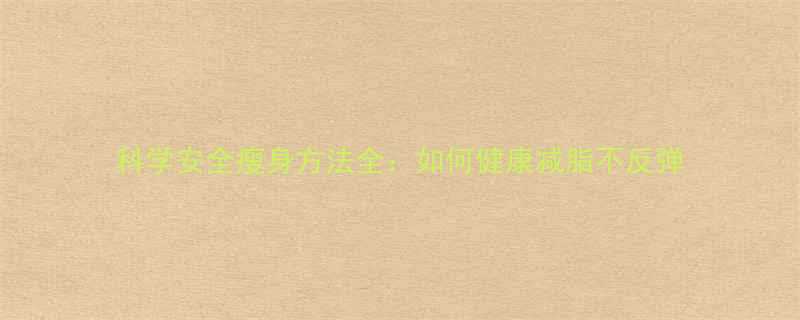 科学安全瘦身方法全如何健康减脂不反弹-第1张图片-ZBLOG