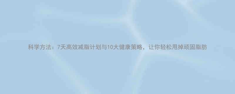 科学方法7天高效减脂计划与10大健康策略让你轻松甩掉顽固脂肪-第1张图片-ZBLOG