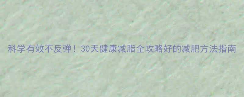 科学有效不反弹30天健康减脂全攻略好的减肥方法指南-第1张图片-ZBLOG