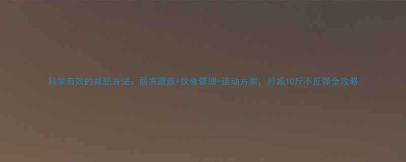 科学有效的减肥方法居家跟练饮食管理运动方案月减10斤不反弹全攻略-第1张图片-ZBLOG