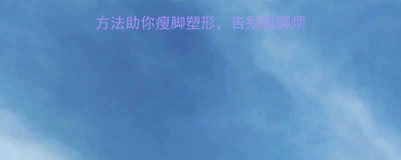 科学有效5个专业方法助你瘦脚塑形告别粗脚烦恼附详细操作指南-第2张图片-ZBLOG