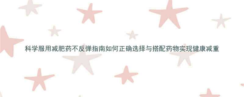 科学服用减肥药不反弹指南如何正确选择与搭配药物实现健康减重-第2张图片-ZBLOG
