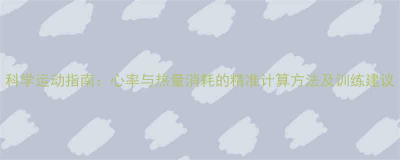 科学运动指南心率与热量消耗的精准计算方法及训练建议-第1张图片-ZBLOG