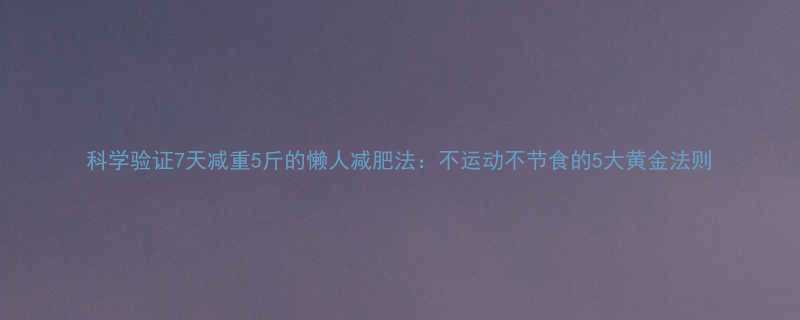 科学验证7天减重5斤的懒人减肥法不运动不节食的5大黄金法则-第2张图片-ZBLOG