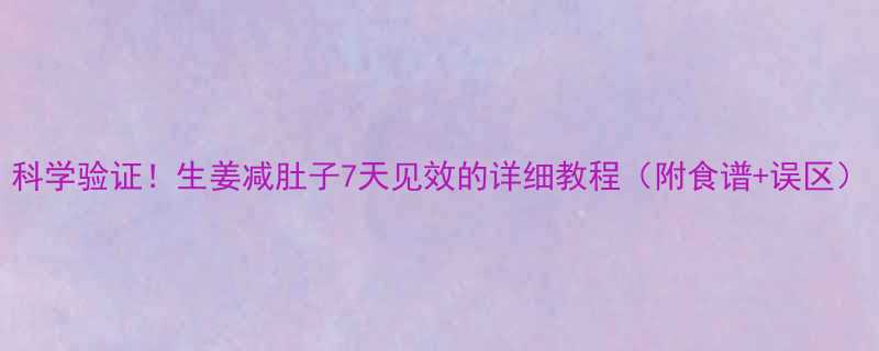 科学验证生姜减肚子7天见效的详细教程附食谱误区-第1张图片-ZBLOG