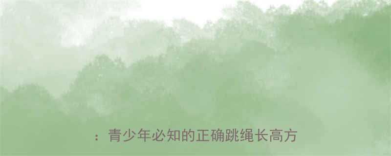 科学验证跳绳3周长高3cm的秘诀青少年必知的正确跳绳长高方法与误区-第1张图片-ZBLOG