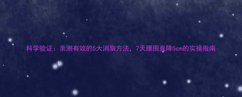 科学验证亲测有效的5大消脂方法7天腰围直降5cm的实操指南-第1张图片-ZBLOG