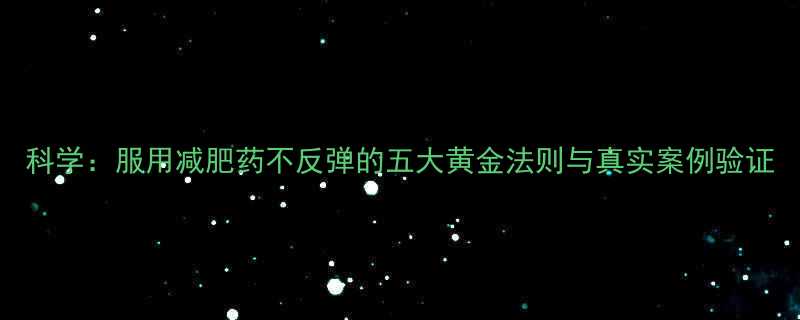 科学服用减肥药不反弹的五大黄金法则与真实案例验证-第3张图片-ZBLOG