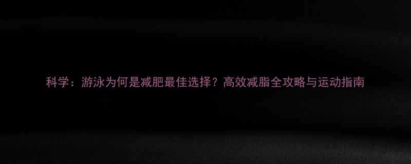 科学游泳为何是减肥最佳选择高效减脂全攻略与运动指南-第1张图片-ZBLOG