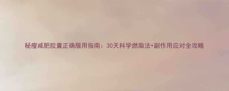 秘瘦减肥胶囊正确服用指南30天科学燃脂法副作用应对全攻略-第2张图片-ZBLOG