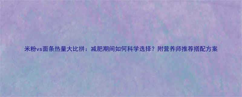 米粉vs面条热量大比拼减肥期间如何科学选择附营养师推荐搭配方案-第1张图片-ZBLOG