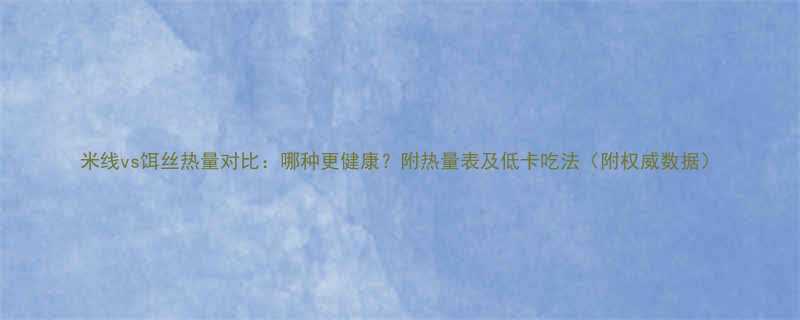 米线vs饵丝热量对比：哪种更健康？附热量表及低卡吃法（附权威数据）-第1张图片-ZBLOG