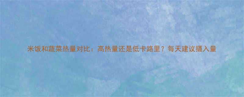 米饭和蔬菜热量对比高热量还是低卡路里每天建议摄入量-第1张图片-ZBLOG