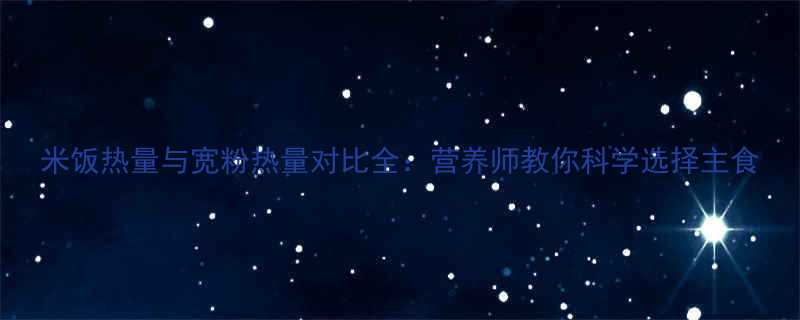 米饭热量与宽粉热量对比全营养师教你科学选择主食-第2张图片-ZBLOG