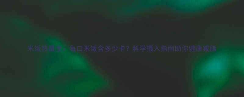 米饭热量全每口米饭含多少卡科学摄入指南助你健康减脂-第1张图片-ZBLOG