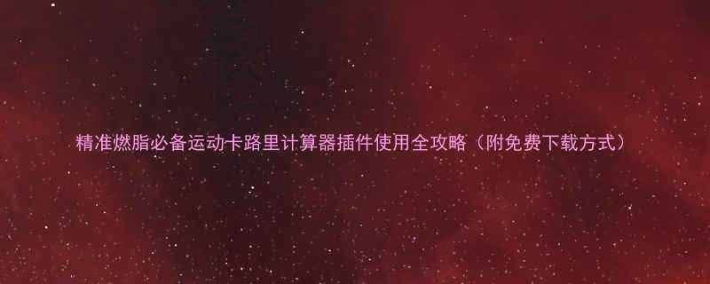 精准燃脂必备运动卡路里计算器插件使用全攻略（附免费下载方式）-第1张图片-ZBLOG