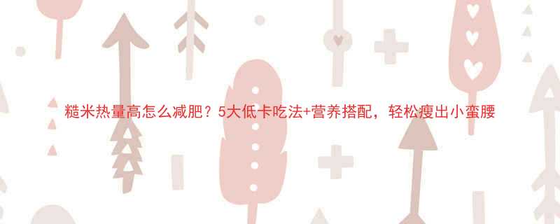 糙米热量高怎么减肥5大低卡吃法营养搭配轻松瘦出小蛮腰-第2张图片-ZBLOG