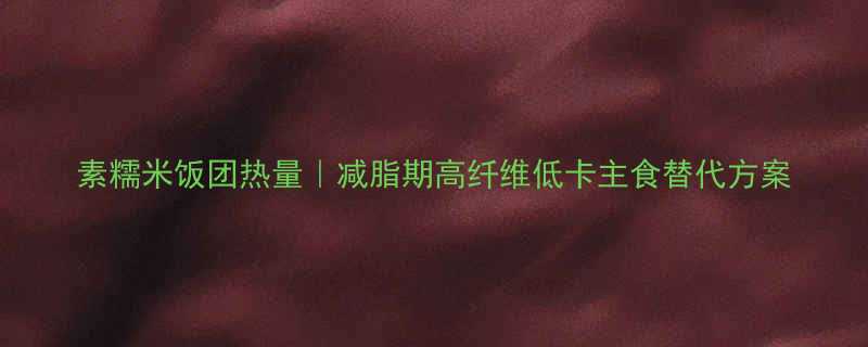 素糯米饭团热量｜减脂期高纤维低卡主食替代方案-第3张图片-ZBLOG