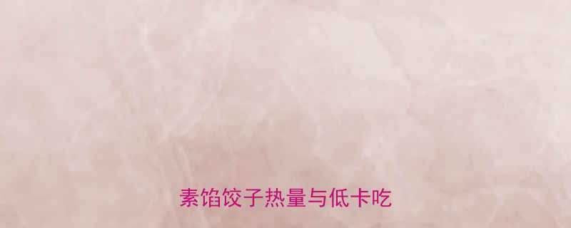 素食水饺热量表15款常见素馅饺子热量与低卡吃法指南-第1张图片-ZBLOG