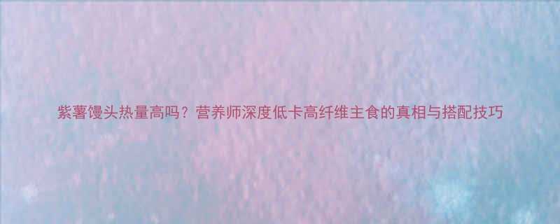 紫薯馒头热量高吗营养师深度低卡高纤维主食的真相与搭配技巧-第3张图片-ZBLOG