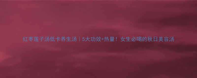 红枣莲子汤低卡养生汤5大功效热量女生必喝的秋日美容汤-第1张图片-ZBLOG