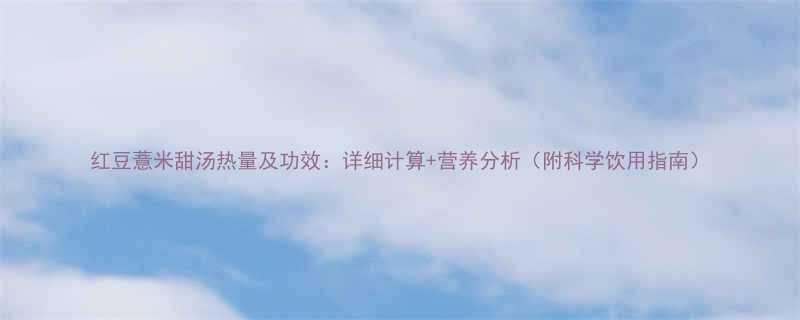 红豆薏米甜汤热量及功效：详细计算+营养分析（附科学饮用指南）-第1张图片-ZBLOG