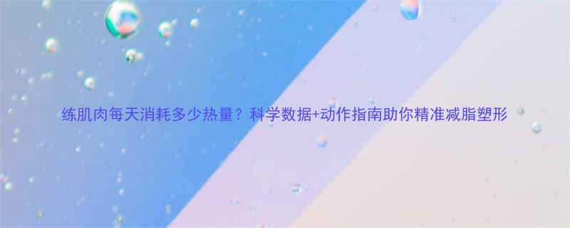 练肌肉每天消耗多少热量？科学数据+动作指南助你精准减脂塑形-第3张图片-ZBLOG