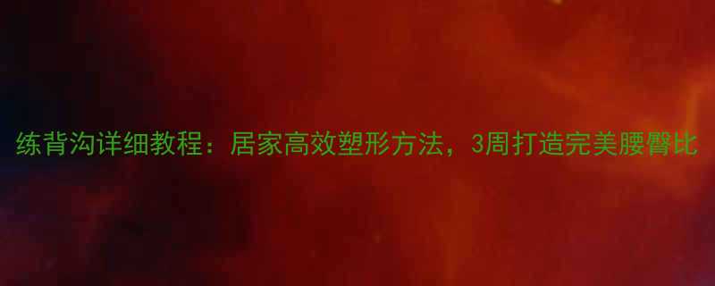 练背沟详细教程：居家高效塑形方法，3周打造完美腰臀比-第2张图片-ZBLOG