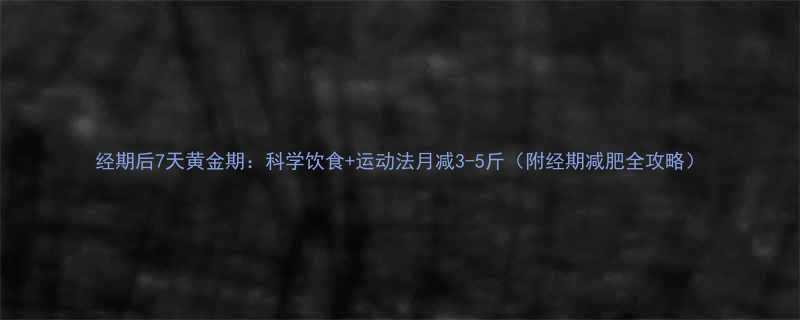 经期后7天黄金期：科学饮食+运动法月减3-5斤（附经期减肥全攻略）-第1张图片-ZBLOG