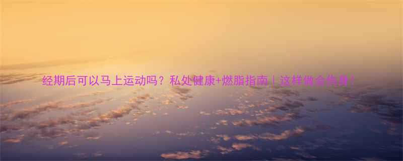 经期后可以马上运动吗私处健康燃脂指南这样做会伤身-第3张图片-ZBLOG
