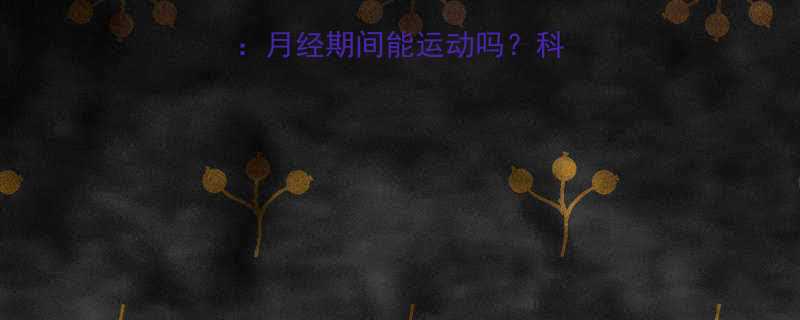 经期运动全攻略：月经期间能运动吗？科学指南与注意事项-第2张图片-ZBLOG