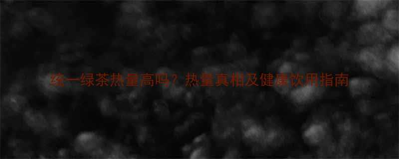 统一绿茶热量高吗热量真相及健康饮用指南-第2张图片-ZBLOG