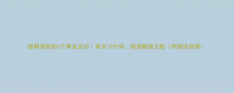 缓解便秘的5个黄金运动每天10分钟肠道畅通无阻附跟练视频-第1张图片-ZBLOG