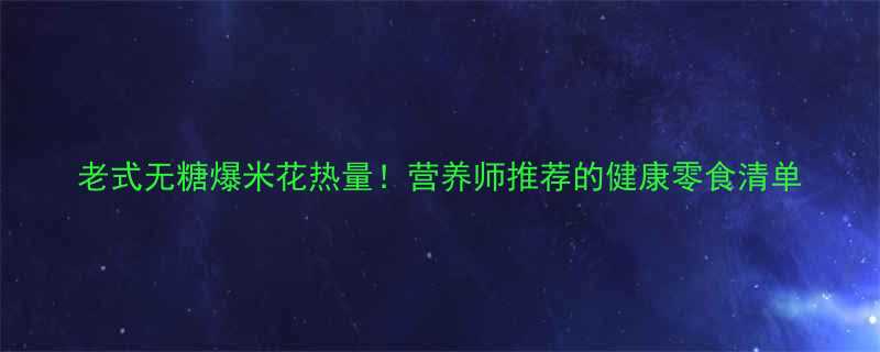 老式无糖爆米花热量营养师推荐的健康零食清单-第1张图片-ZBLOG