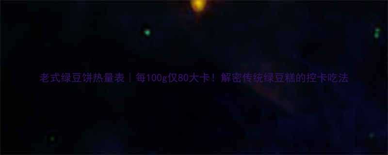 老式绿豆饼热量表每100g仅80大卡解密传统绿豆糕的控卡吃法-第2张图片-ZBLOG