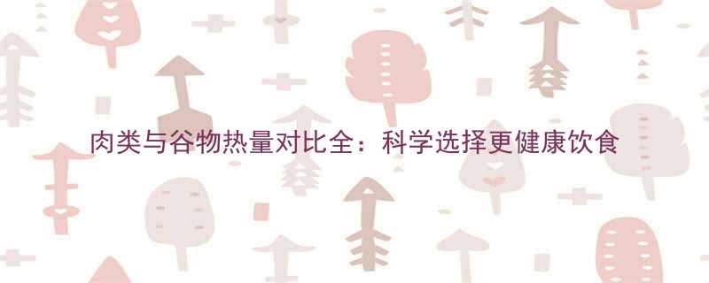 肉类与谷物热量对比全科学选择更健康饮食-第2张图片-ZBLOG