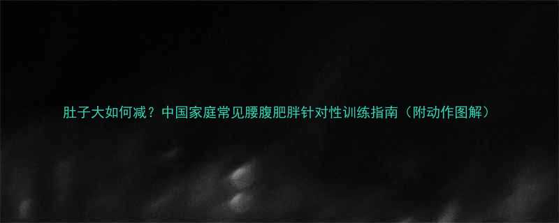 肚子大如何减中国家庭常见腰腹肥胖针对性训练指南附动作图解-第3张图片-ZBLOG