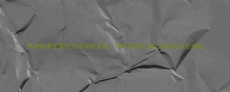 肠道健康是减肥药选择的底线科学药物对消化系统的潜在威胁-第1张图片-ZBLOG