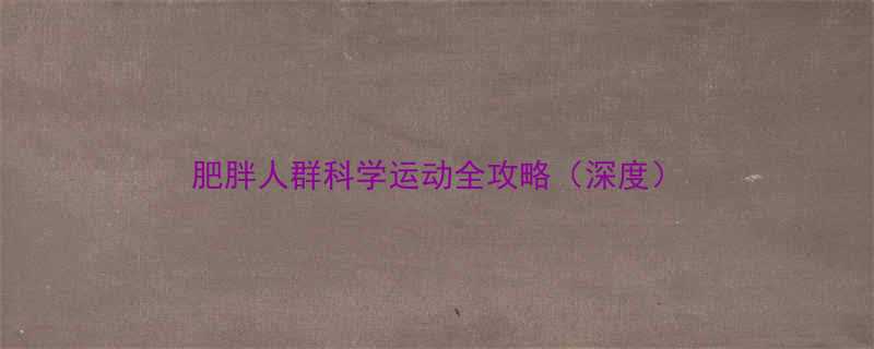 肥胖人群科学运动全攻略（深度）-第1张图片-ZBLOG