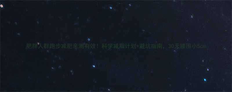 肥胖人群跑步减肥亲测有效科学减脂计划避坑指南30天腰围小5cm-第2张图片-ZBLOG