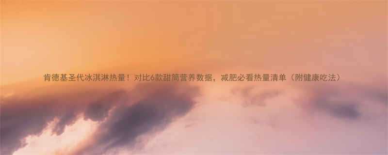 肯德基圣代冰淇淋热量对比6款甜筒营养数据减肥必看热量清单附健康吃法-第1张图片-ZBLOG