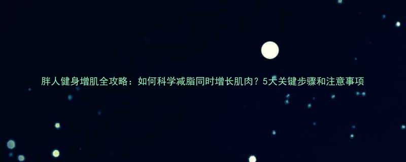 胖人健身增肌全攻略如何科学减脂同时增长肌肉5大关键步骤和注意事项-第2张图片-ZBLOG