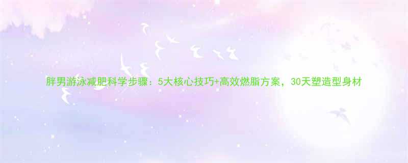 胖男游泳减肥科学步骤5大核心技巧高效燃脂方案30天塑造型身材-第1张图片-ZBLOG